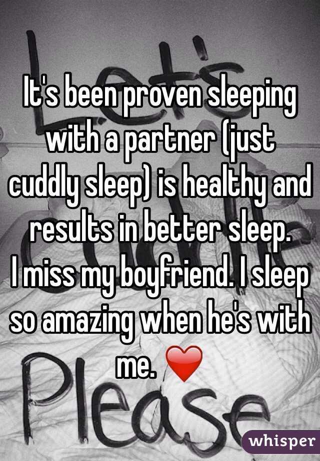 It's been proven sleeping with a partner (just cuddly sleep) is healthy and results in better sleep.  
I miss my boyfriend. I sleep so amazing when he's with me. ❤️