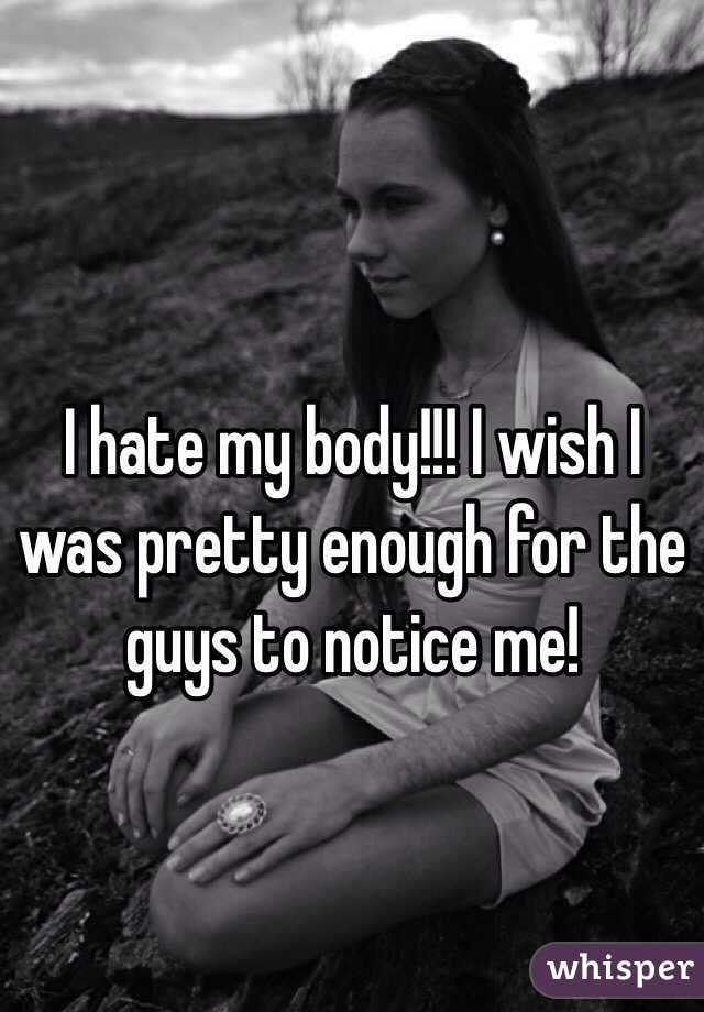 I hate my body!!! I wish I was pretty enough for the guys to notice me! 