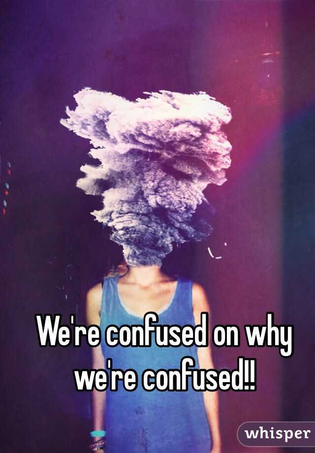 We're confused on why we're confused!! 