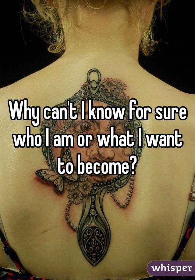 Why can't I know for sure who I am or what I want to become?