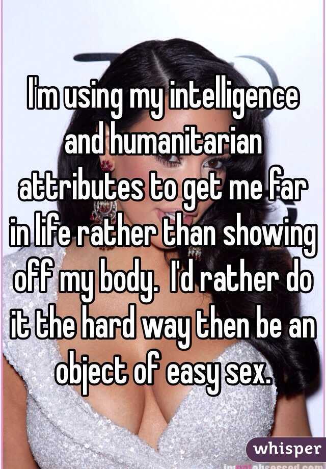 I'm using my intelligence and humanitarian attributes to get me far in life rather than showing off my body.  I'd rather do it the hard way then be an object of easy sex.