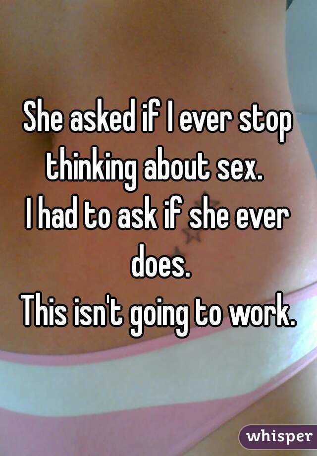 She asked if I ever stop thinking about sex.  
I had to ask if she ever does.
This isn't going to work.