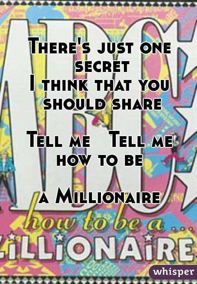There's just one secret
I think that you should share

Tell me   Tell me
how to be

a Millionaire
