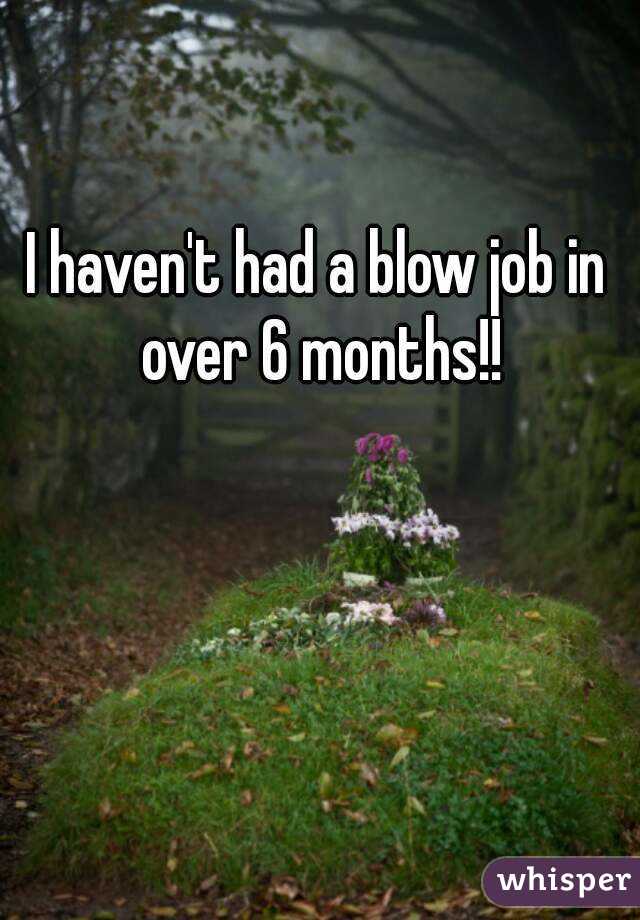 I haven't had a blow job in over 6 months!!