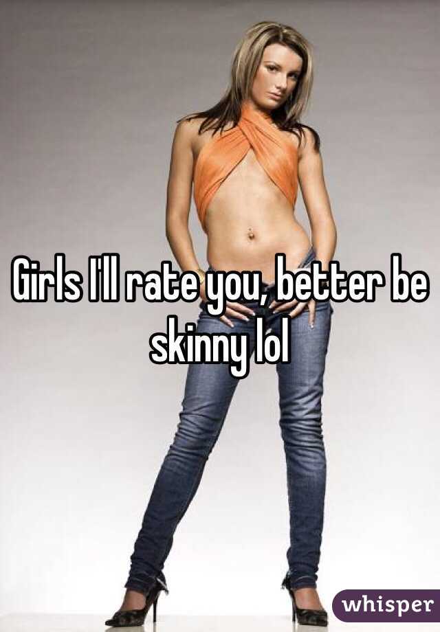 Girls I'll rate you, better be skinny lol