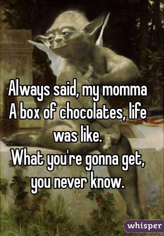 Always said, my momma
A box of chocolates, life was like. 
What you're gonna get, you never know. 
