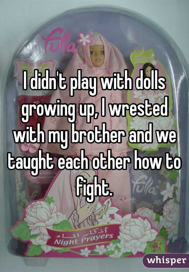 I didn't play with dolls growing up, I wrested with my brother and we taught each other how to fight.