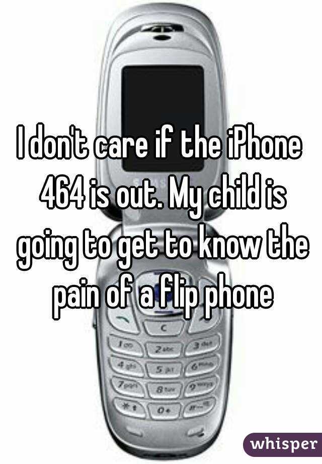 I don't care if the iPhone 464 is out. My child is going to get to know the pain of a flip phone