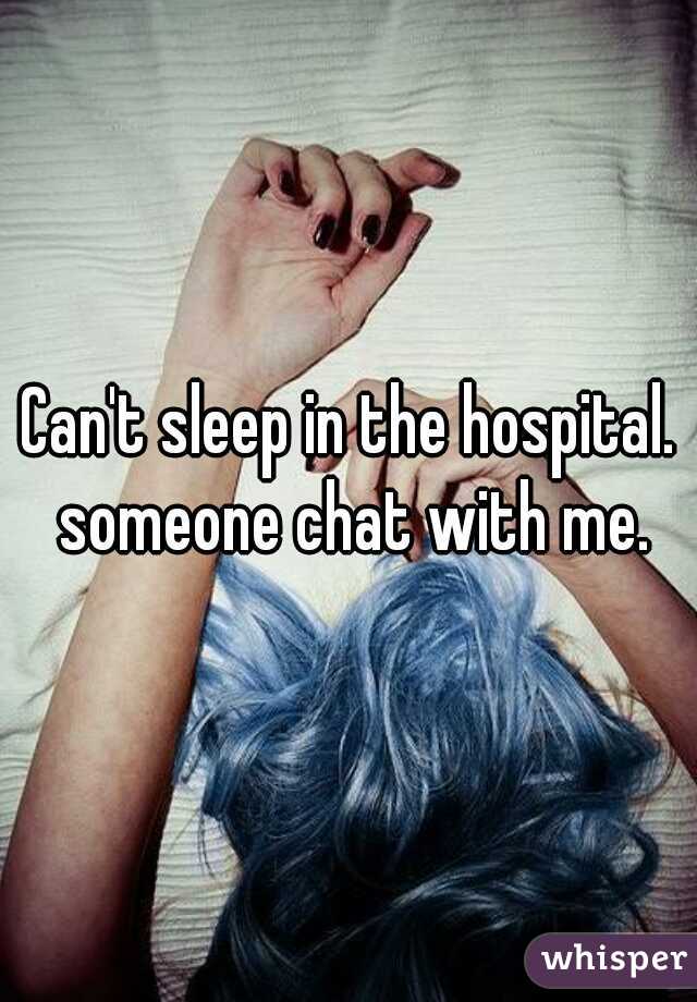 Can't sleep in the hospital. someone chat with me.