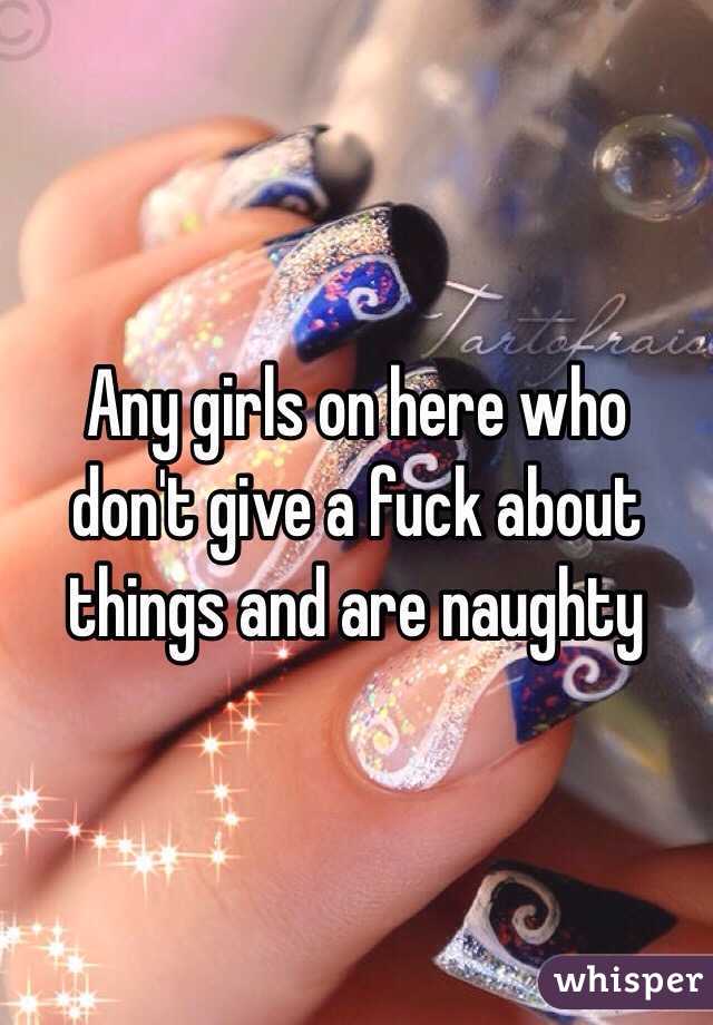 Any girls on here who don't give a fuck about things and are naughty