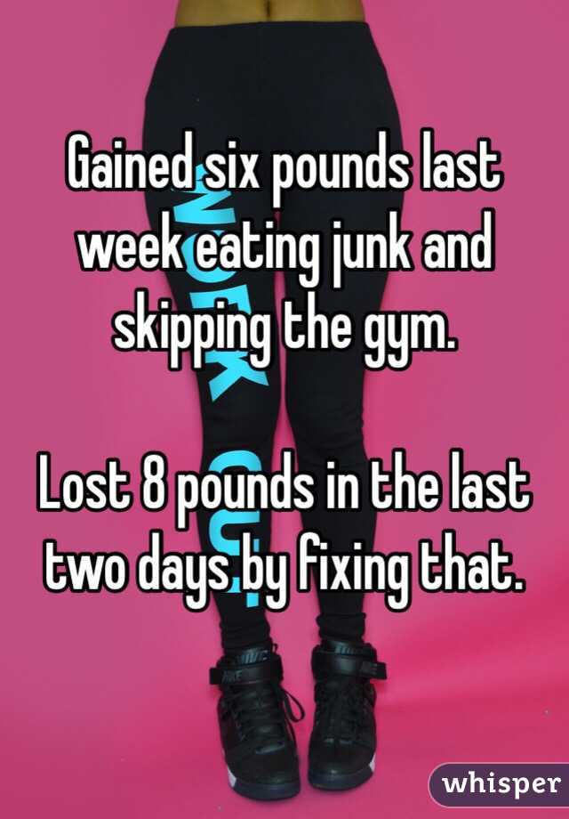 Gained six pounds last week eating junk and skipping the gym.

Lost 8 pounds in the last two days by fixing that. 