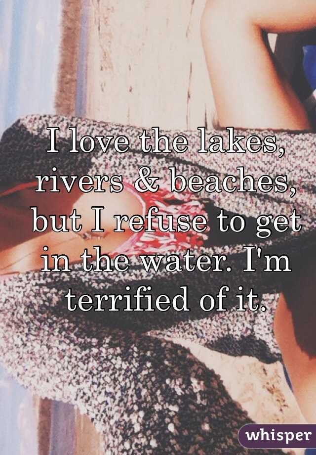 I love the lakes, rivers & beaches, but I refuse to get in the water. I'm terrified of it.