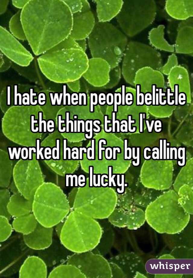 I hate when people belittle the things that I've worked hard for by calling me lucky. 