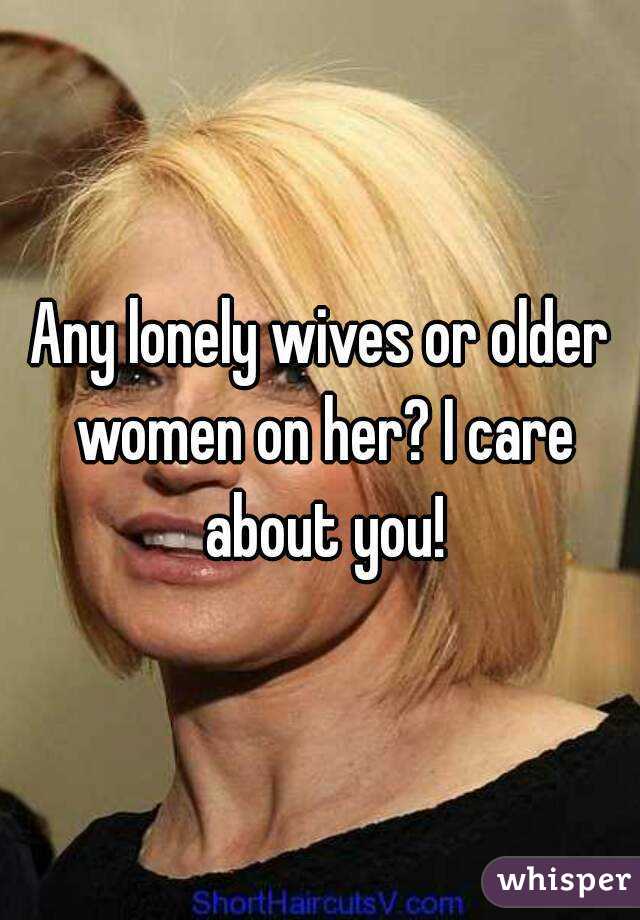 Any lonely wives or older women on her? I care about you!