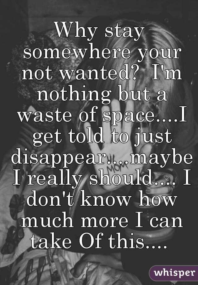 Why stay somewhere your not wanted?  I'm nothing but a waste of space....I get told to just disappear....maybe I really should.... I don't know how much more I can take Of this.... 