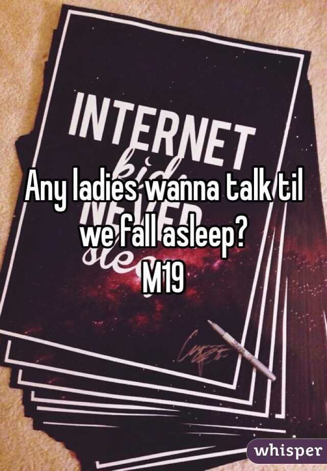 Any ladies wanna talk til we fall asleep?
M19