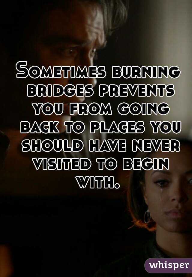 Sometimes burning bridges prevents you from going back to places you should have never visited to begin with. 
