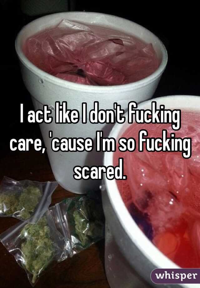 I act like I don't fucking care, 'cause I'm so fucking scared. 