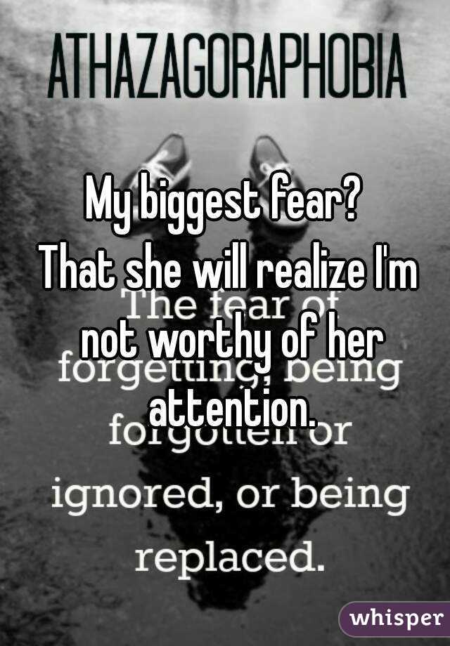 My biggest fear? 
That she will realize I'm not worthy of her attention.