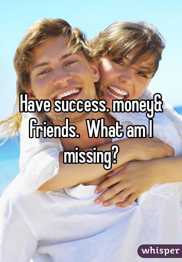 Have success. money& friends.  What am I missing?