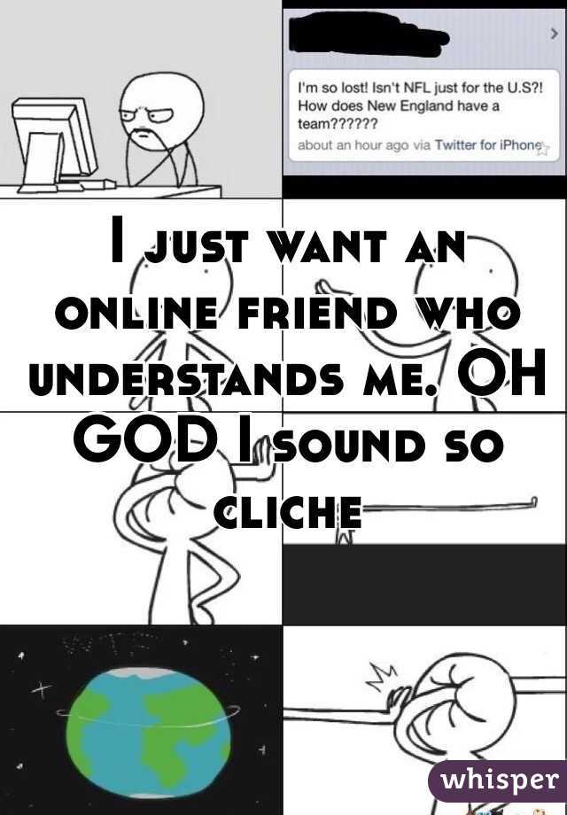 I just want an online friend who understands me. OH GOD I sound so cliche 