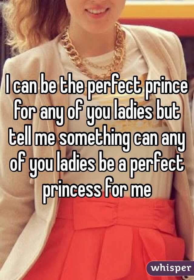 I can be the perfect prince for any of you ladies but tell me something can any of you ladies be a perfect princess for me 