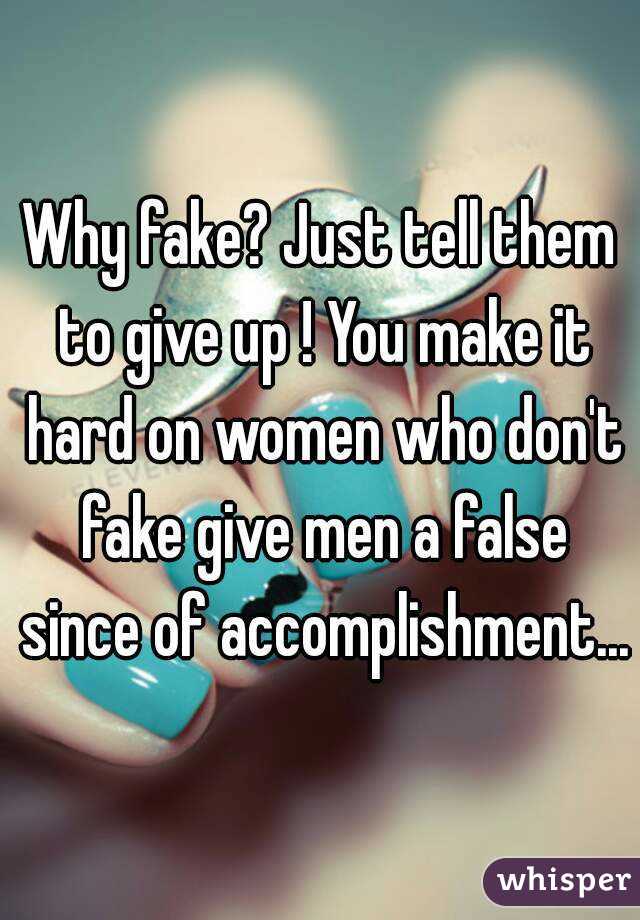 Why fake? Just tell them to give up ! You make it hard on women who don't fake give men a false since of accomplishment...