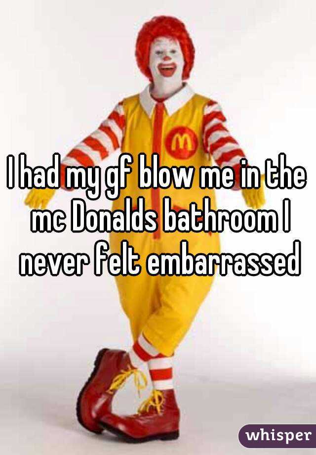 I had my gf blow me in the mc Donalds bathroom I never felt embarrassed