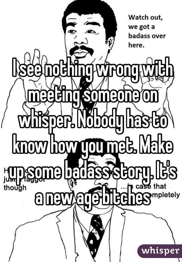 I see nothing wrong with meeting someone on whisper. Nobody has to know how you met. Make up some badass story. It's a new age bitches