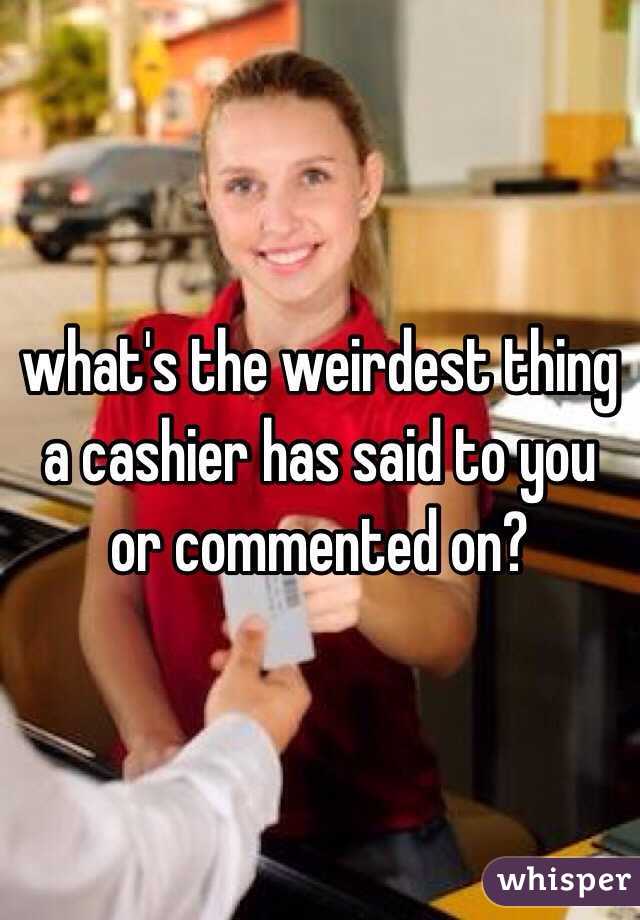 what's the weirdest thing a cashier has said to you or commented on?