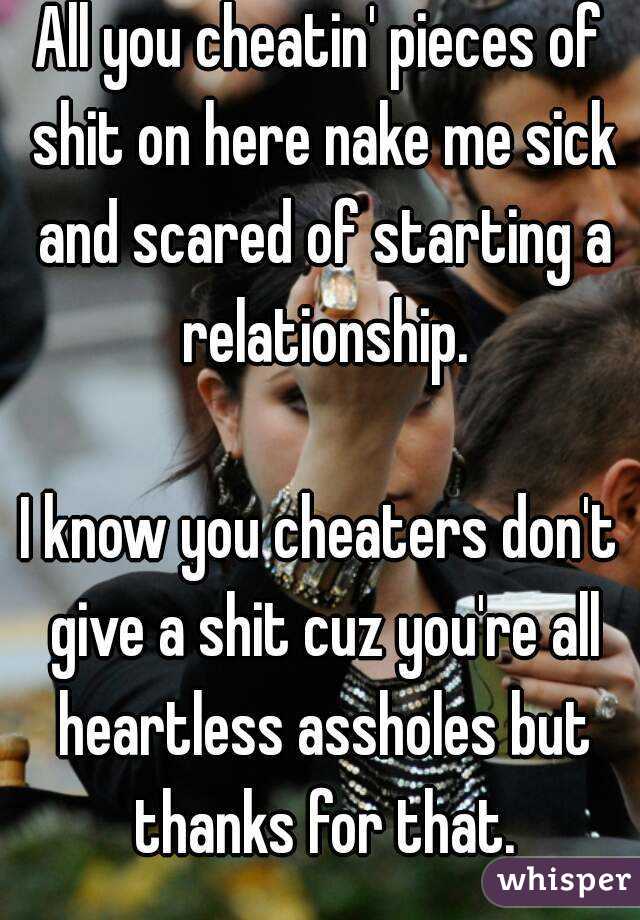 All you cheatin' pieces of shit on here nake me sick and scared of starting a relationship.

I know you cheaters don't give a shit cuz you're all heartless assholes but thanks for that.