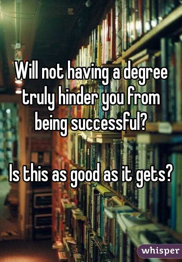 Will not having a degree truly hinder you from being successful?

Is this as good as it gets?