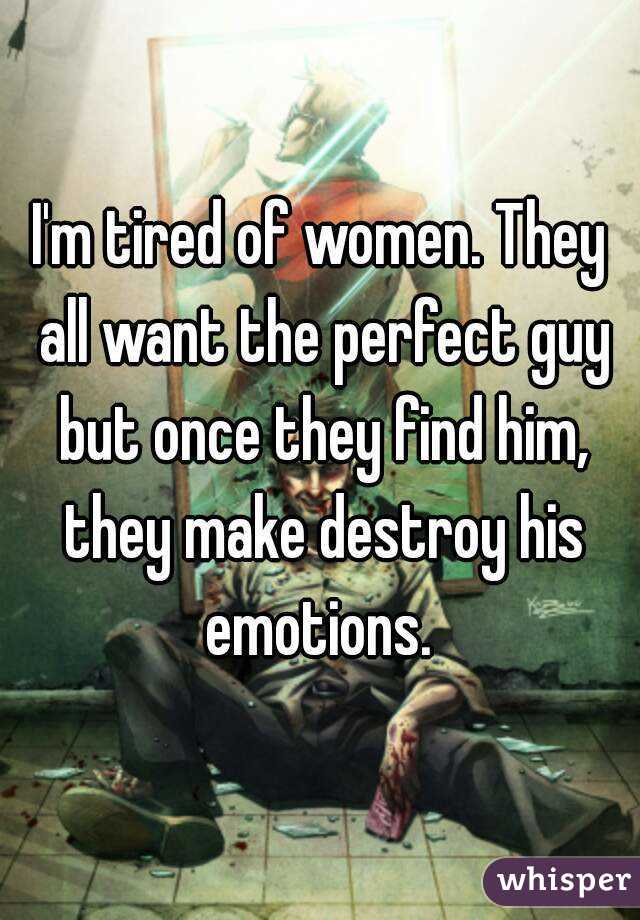 I'm tired of women. They all want the perfect guy but once they find him, they make destroy his emotions. 