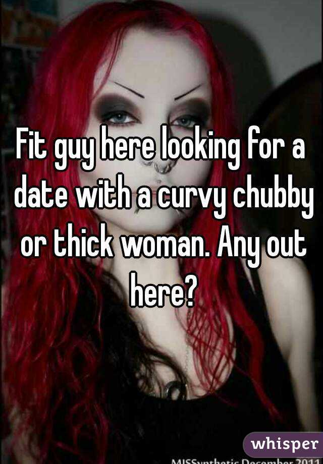 Fit guy here looking for a date with a curvy chubby or thick woman. Any out here?