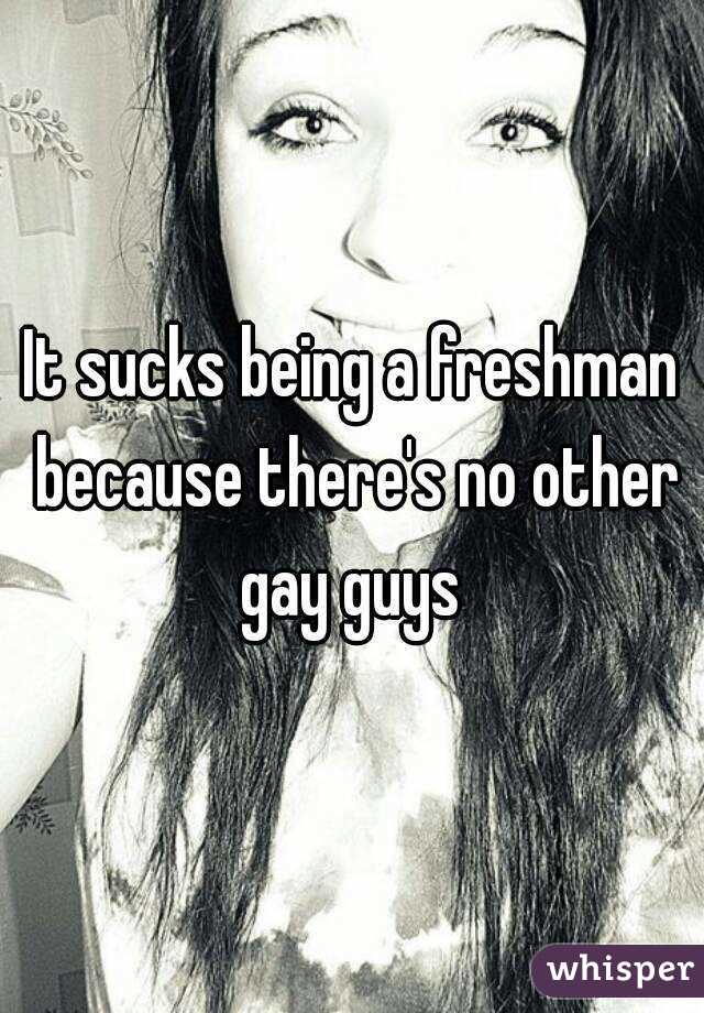 It sucks being a freshman because there's no other gay guys 