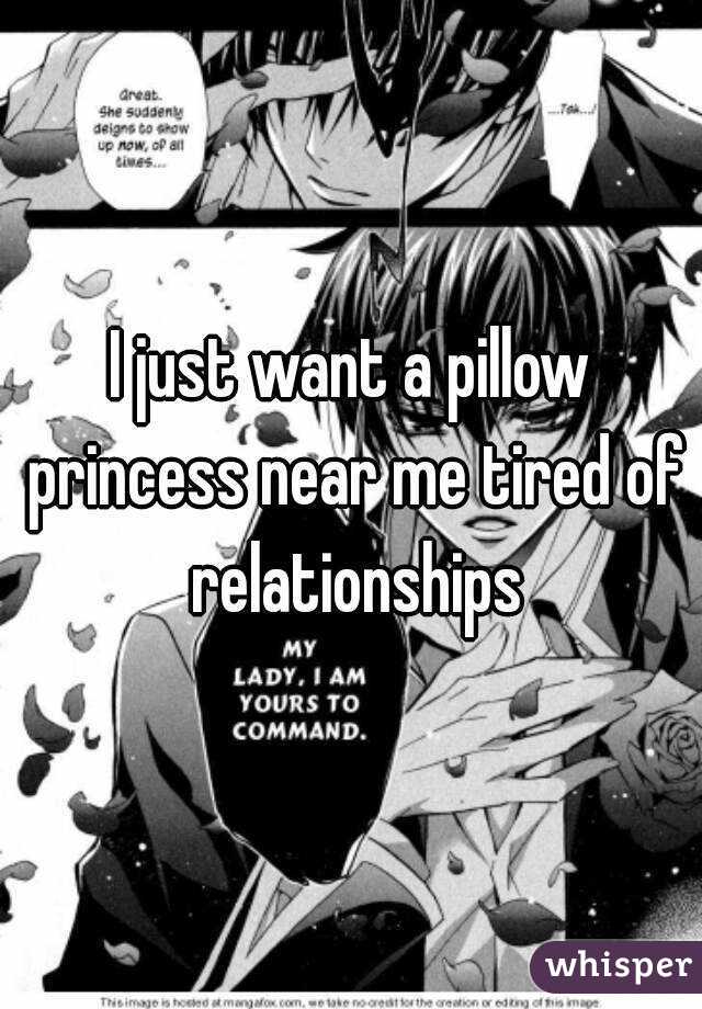 I just want a pillow princess near me tired of relationships