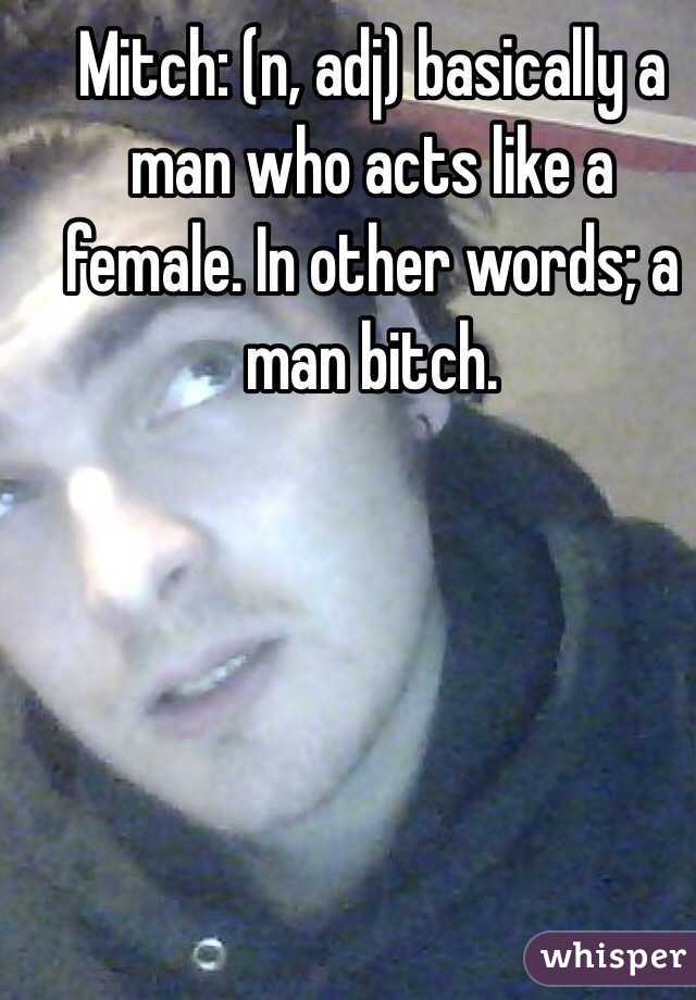 Mitch: (n, adj) basically a man who acts like a female. In other words; a man bitch. 