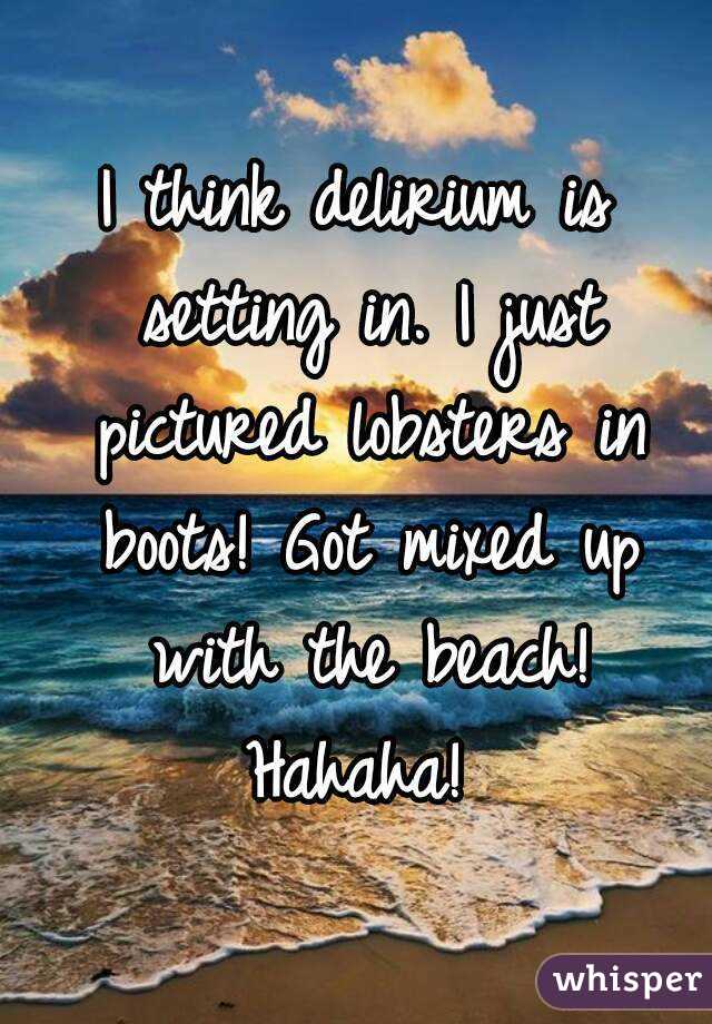 I think delirium is setting in. I just pictured lobsters in boots! Got mixed up with the beach! Hahaha! 