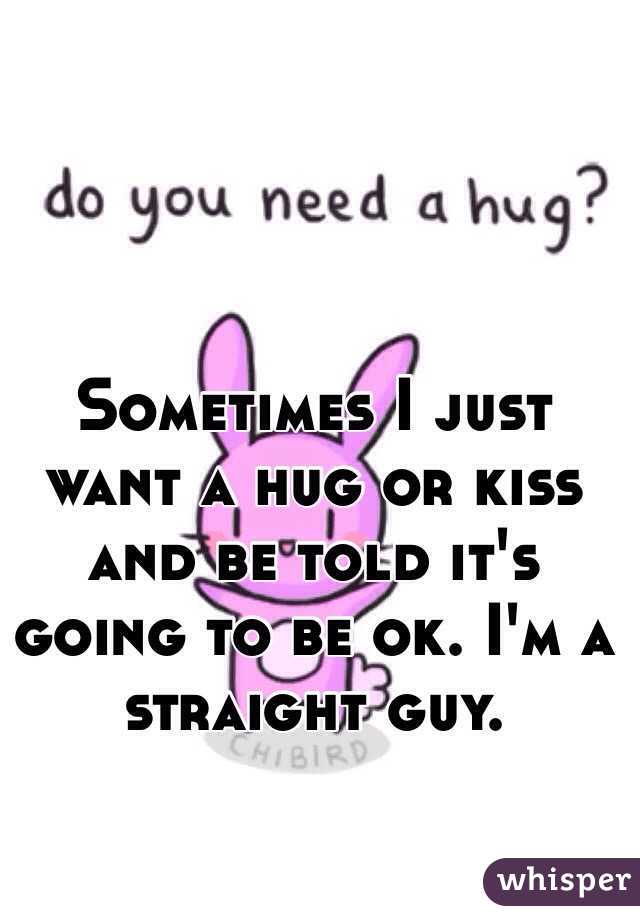 Sometimes I just want a hug or kiss and be told it's going to be ok. I'm a straight guy.