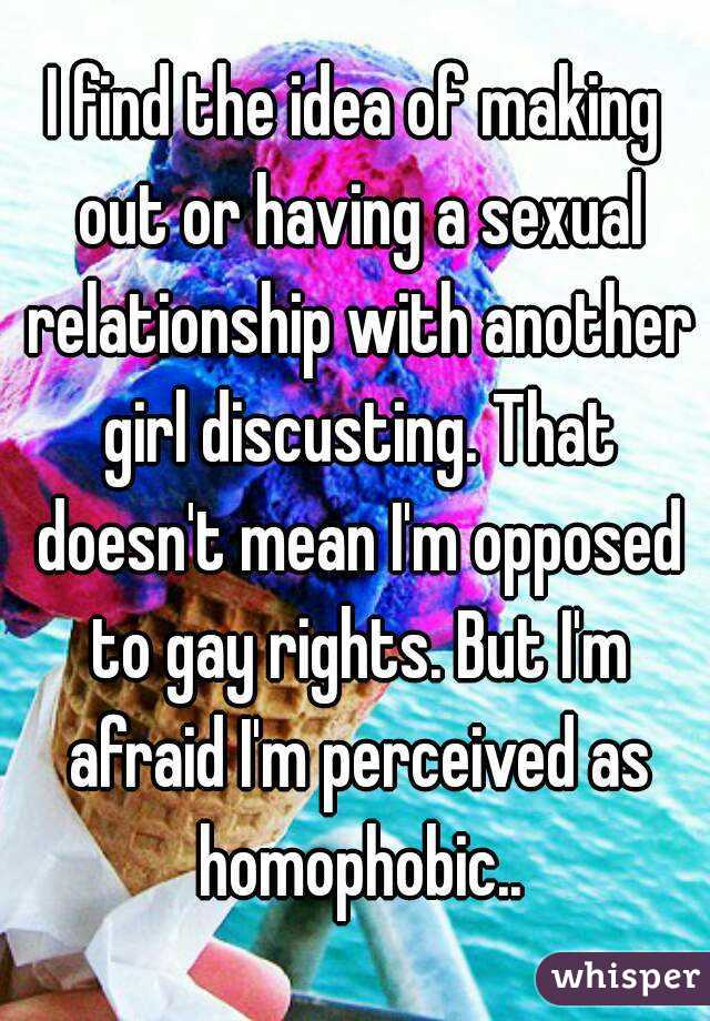 I find the idea of making out or having a sexual relationship with another girl discusting. That doesn't mean I'm opposed to gay rights. But I'm afraid I'm perceived as homophobic..