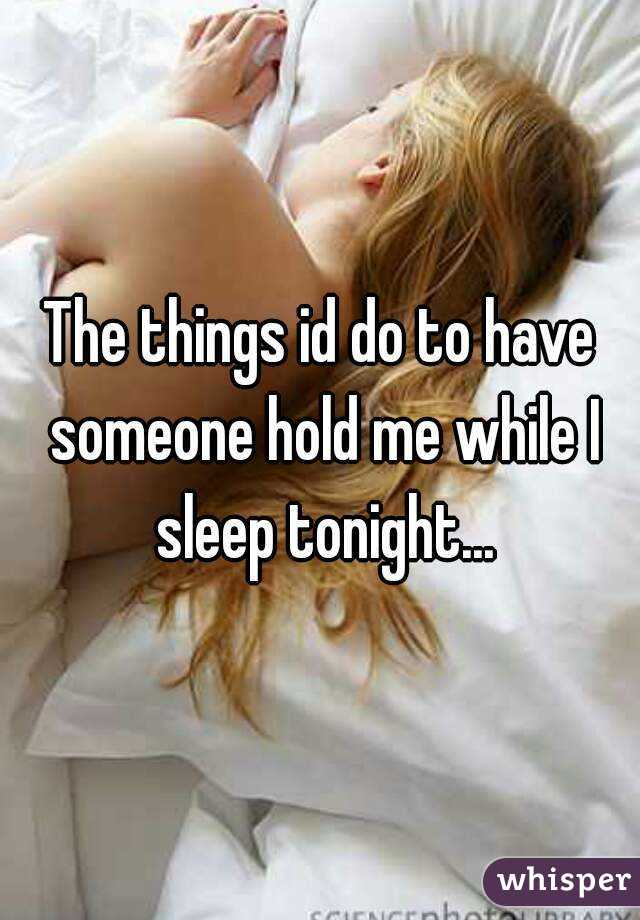 The things id do to have someone hold me while I sleep tonight...
