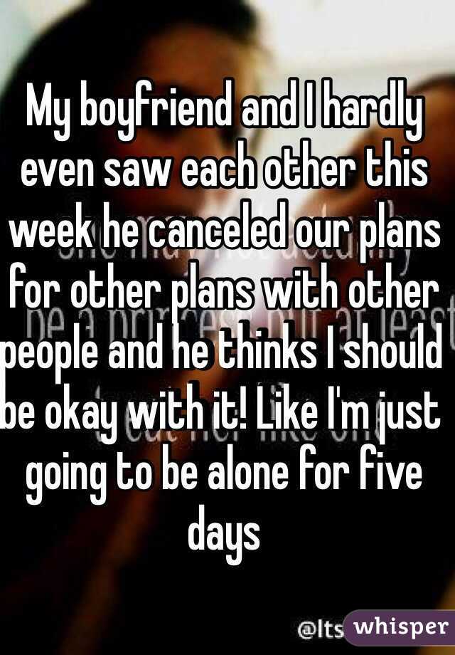 My boyfriend and I hardly even saw each other this week he canceled our plans for other plans with other people and he thinks I should be okay with it! Like I'm just going to be alone for five days 