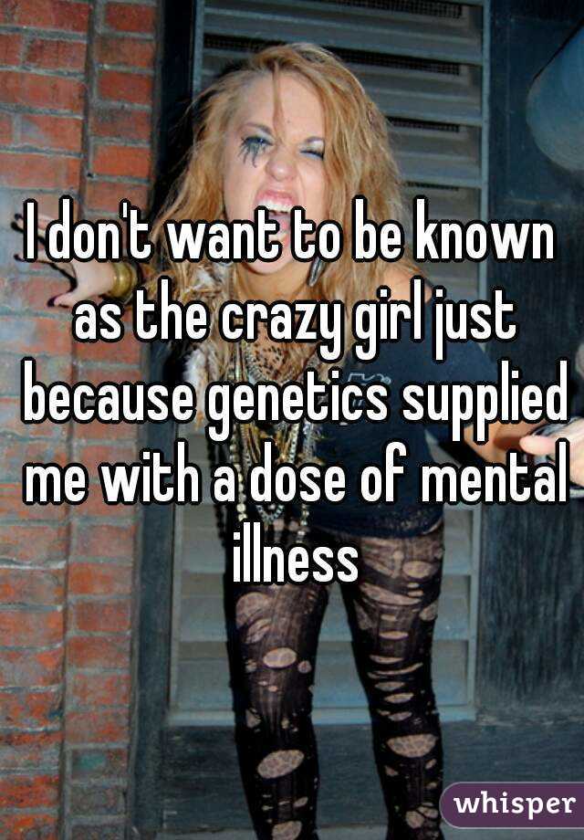 I don't want to be known as the crazy girl just because genetics supplied me with a dose of mental illness