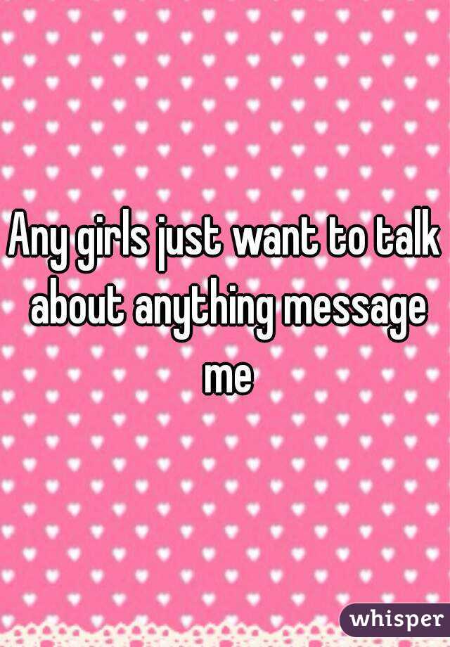 Any girls just want to talk about anything message me