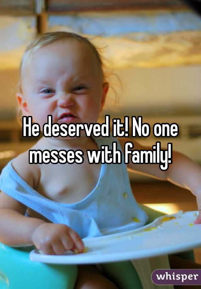 He deserved it! No one messes with family!