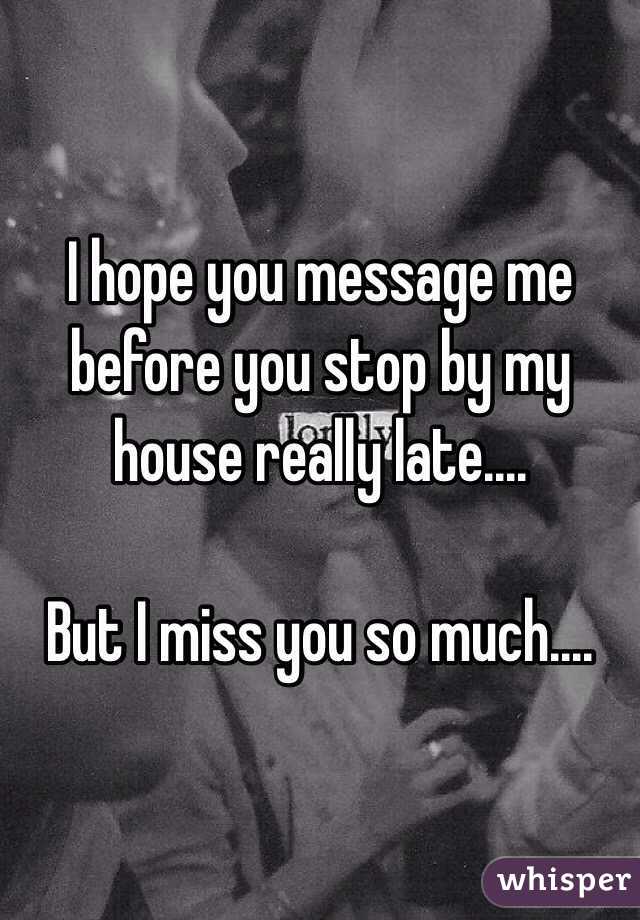 I hope you message me before you stop by my house really late....

But I miss you so much....