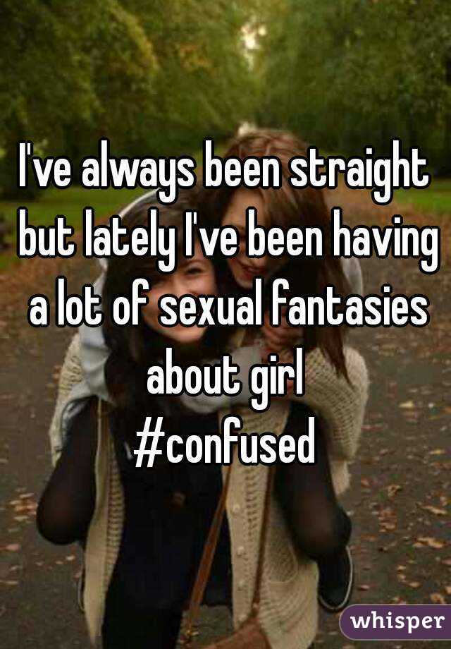 I've always been straight but lately I've been having a lot of sexual fantasies about girl 
#confused