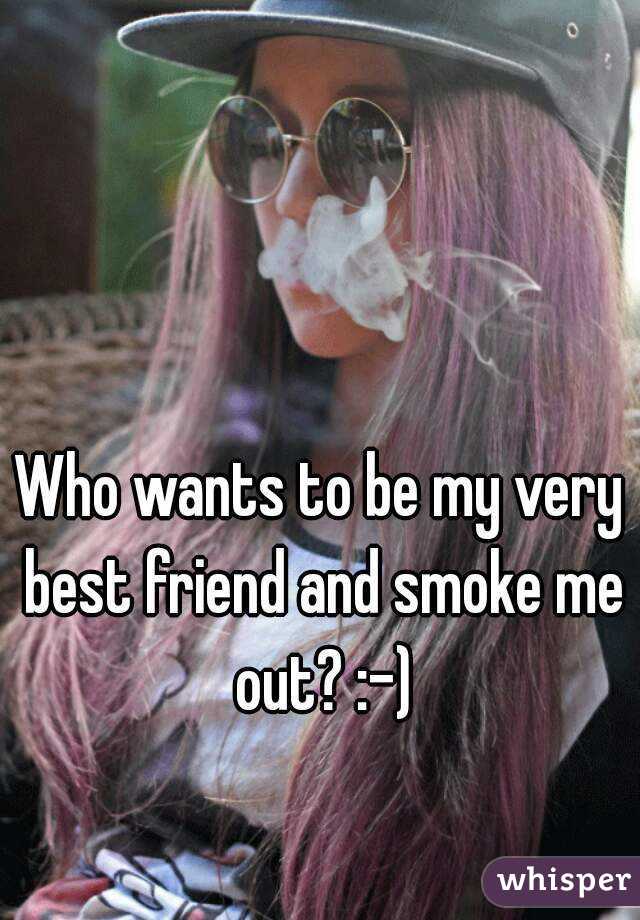 Who wants to be my very best friend and smoke me out? :-)
