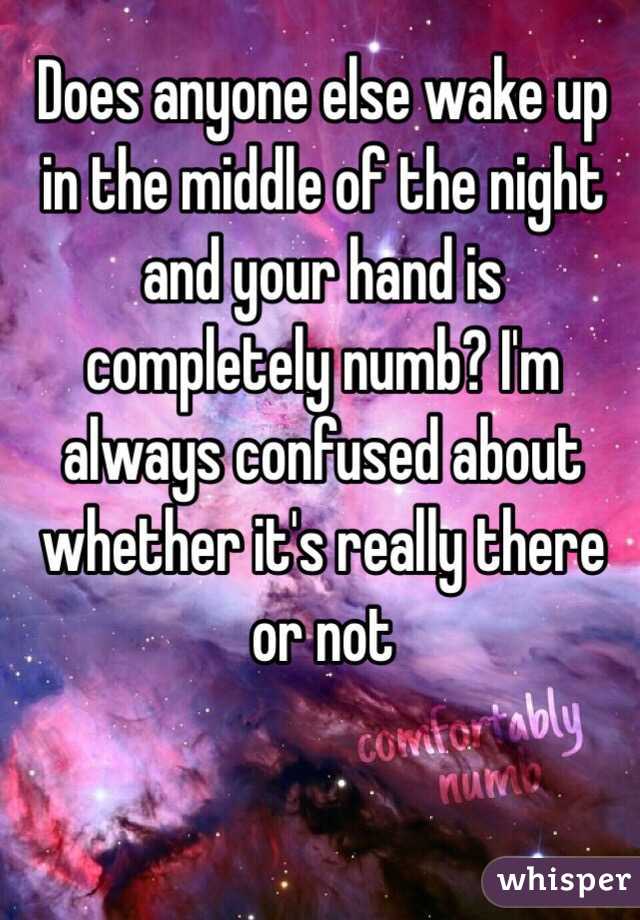 Does anyone else wake up in the middle of the night and your hand is completely numb? I'm always confused about whether it's really there or not