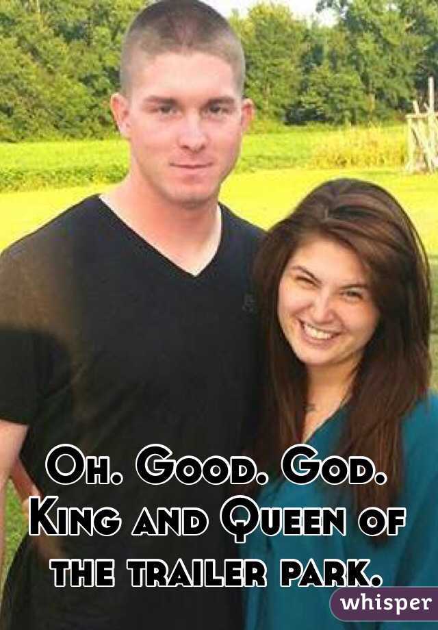 Oh. Good. God. 
King and Queen of the trailer park. 